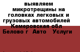 выявляем микротрещины на головках легковых и грузовых автомобилей - Кемеровская обл., Белово г. Авто » Услуги   